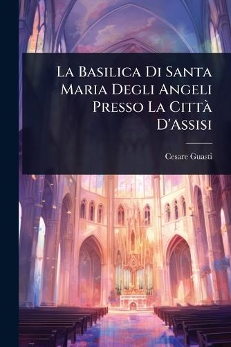 La Basilica Di Santa Maria Degli Angeli Presso La CittÃ D'Assisi  by Cesare Guasti at Abbey's Bookshop, 