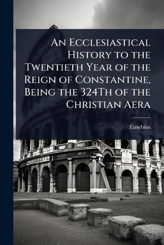 An Ecclesiastical History to the Twentieth Year of the Reign of Constantine, Being the 324Th of the Christian Aera  by Eusebius at Abbey's Bookshop, 