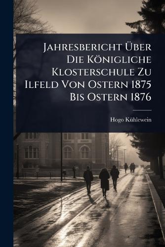 Jahresbericht Ã&#156;ber Die Königliche Klosterschule Zu Ilfeld Von Ostern 1875 Bis Ostern 1876  by Hogo Kã1/4hlewein at Abbey's Bookshop, 