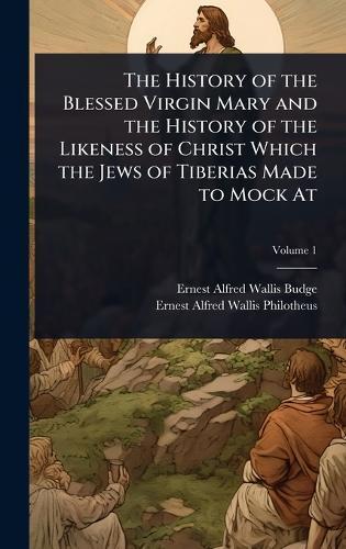 The History of the Blessed Virgin Mary and the History of the Likeness of Christ Which the Jews of Tiberias Made to Mock At  by Professor E A Wallis Budge, Sir at Abbey's Bookshop, 