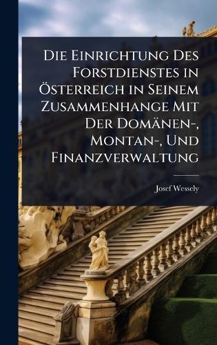 Die Einrichtung Des Forstdienstes in Ã-sterreich in Seinem Zusammenhange Mit Der Domänen-, Montan-, Und Finanzverwaltung  by Josef Wessely at Abbey's Bookshop, 