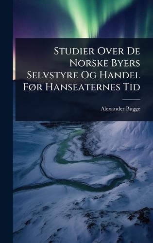 Studier Over De Norske Byers Selvstyre Og Handel FÃ, r Hanseaternes Tid  by Alexander Bugge at Abbey's Bookshop, 
