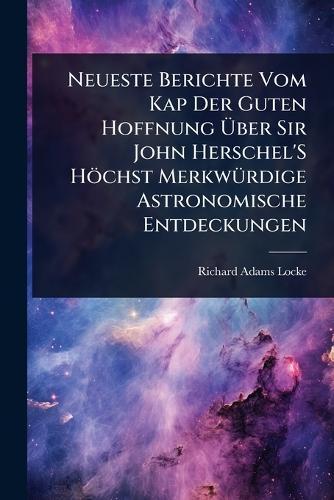 Neueste Berichte Vom Kap Der Guten Hoffnung Ã&#156;ber Sir John Herschel'S Höchst MerkwÃ1/4rdige Astronomische Entdeckungen  by Richard Adams Locke at Abbey's Bookshop, 