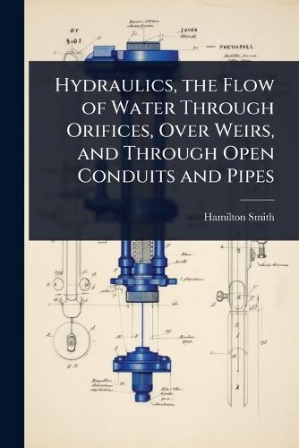Hydraulics, the Flow of Water Through Orifices, Over Weirs, and Through Open Conduits and Pipes  by Hamilton Smith at Abbey's Bookshop, 