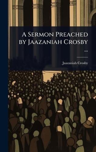 A Sermon Preached by Jaazaniah Crosby ...  by Jaazaniah Crosby at Abbey's Bookshop, 