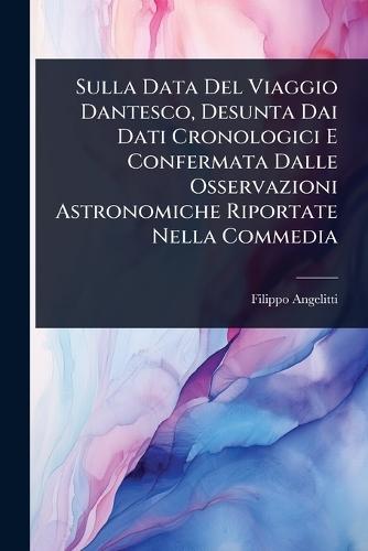 Sulla Data Del Viaggio Dantesco, Desunta Dai Dati Cronologici E Confermata Dalle Osservazioni Astronomiche Riportate Nella Commedia  by Filippo Angelitti at Abbey's Bookshop, 