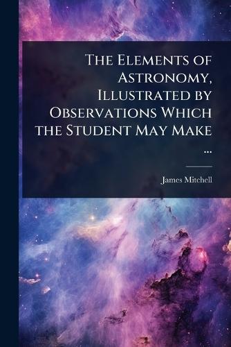 The Elements of Astronomy, Illustrated by Observations Which the Student May Make ...  by James Mitchell at Abbey's Bookshop, 