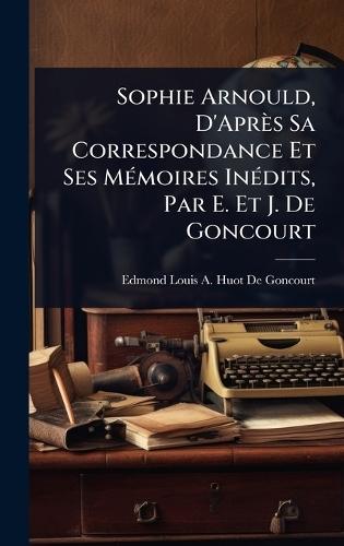 Sophie Arnould, D'Après Sa Correspondance Et Ses MÃ(c)moires InÃ(c)dits, Par E. Et J. De Goncourt  by Edmond Louis a Huot De Goncourt at Abbey's Bookshop, 