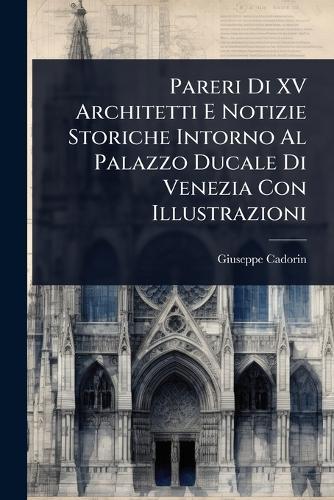 Pareri Di XV Architetti E Notizie Storiche Intorno Al Palazzo Ducale Di Venezia Con Illustrazioni  by Giuseppe Cadorin at Abbey's Bookshop, 