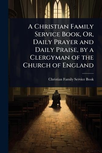 A Christian Family Service Book, Or, Daily Prayer and Daily Praise, by a Clergyman of the Church of England  by Christian Family Service Book at Abbey's Bookshop, 