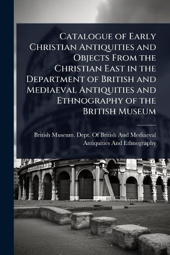 Catalogue of Early Christian Antiquities and Objects From the Christian East in the Department of British and Mediaeval Antiquities and Ethnography of the British Museum  by British Museum Dept of British and at Abbey's Bookshop, 