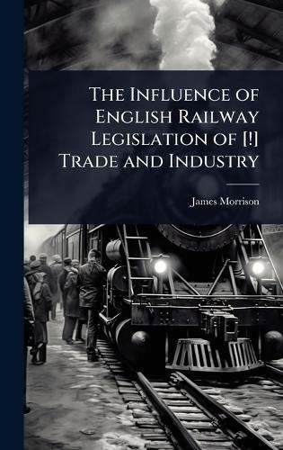 The Influence of English Railway Legislation of [!] Trade and Industry  by James Morrison at Abbey's Bookshop, 