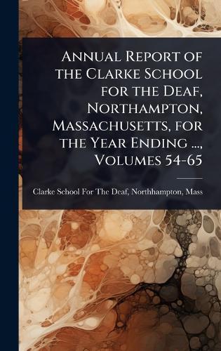 Annual Report of the Clarke School for the Deaf, Northampton, Massachusetts, for the Year Ending ..., Volumes 54-65  by Northhamp Clarke School for the Deaf at Abbey's Bookshop, 