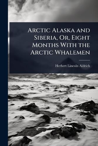 Arctic Alaska and Siberia, Or, Eight Months With the Arctic Whalemen  by Herbert Lincoln Aldrich at Abbey's Bookshop, 