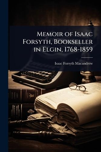 Memoir of Isaac Forsyth, Bookseller in Elgin, 1768-1859  by Isaac Forsyth Macandrew at Abbey's Bookshop, 