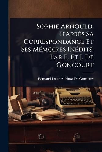 Sophie Arnould, D'Après Sa Correspondance Et Ses MÃ(c)moires InÃ(c)dits, Par E. Et J. De Goncourt  by Edmond Louis a Huot De Goncourt at Abbey's Bookshop, 