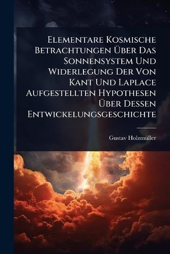 Elementare Kosmische Betrachtungen Ã&#156;ber Das Sonnensystem Und Widerlegung Der Von Kant Und Laplace Aufgestellten Hypothesen Ã&#156;ber Dessen Entwickelungsgeschichte  by Gustav Holzmã1/4ller at Abbey's Bookshop, 