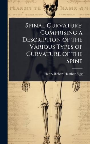 Spinal Curvature; Comprising a Description of the Various Types of Curvature of the Spine  by Henry Robert Heather Bigg at Abbey's Bookshop, 