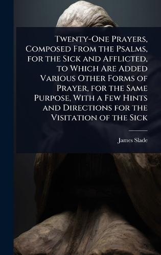 Twenty-One Prayers, Composed From the Psalms, for the Sick and Afflicted, to Which Are Added Various Other Forms of Prayer, for the Same Purpose, With a Few Hints and Directions for the Visitation of the Sick  by James Slade at Abbey's Bookshop, 