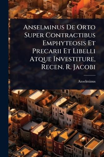 Anselminus De Orto Super Contractibus Emphyteosis Et Precarii Et Libelli Atque Investiture, Recen. R. Jacobi  by Anselminus at Abbey's Bookshop, 