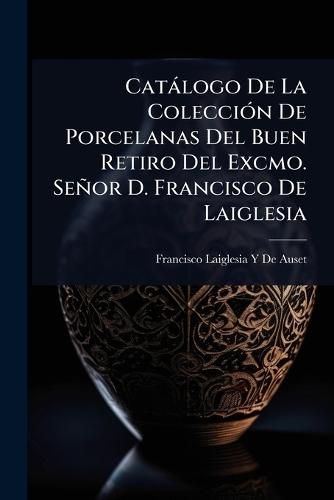 Catàlogo De La ColecciÃ3n De Porcelanas Del Buen Retiro Del Excmo. Señor D. Francisco De Laiglesia  by Francisco Laiglesia y De Auset at Abbey's Bookshop, 