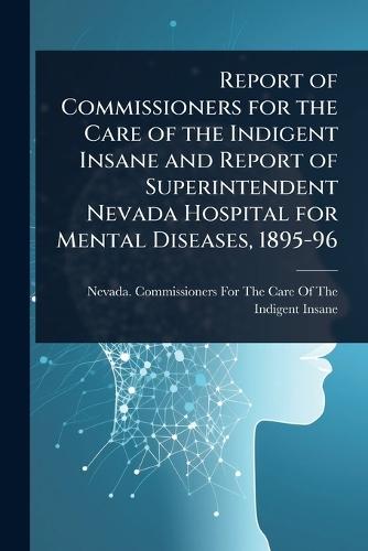 Report of Commissioners for the Care of the Indigent Insane and Report of Superintendent Nevada Hospital for Mental Diseases, 1895-96  by Nevada Commissioners for the Care of at Abbey's Bookshop, 