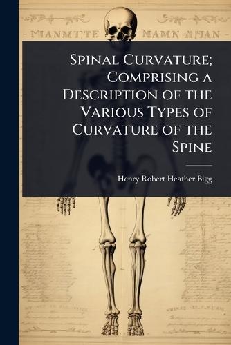 Spinal Curvature; Comprising a Description of the Various Types of Curvature of the Spine  by Henry Robert Heather Bigg at Abbey's Bookshop, 