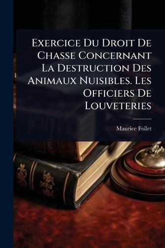 Exercice Du Droit De Chasse Concernant La Destruction Des Animaux Nuisibles. Les Officiers De Louveteries  by Maurice Follet at Abbey's Bookshop, 