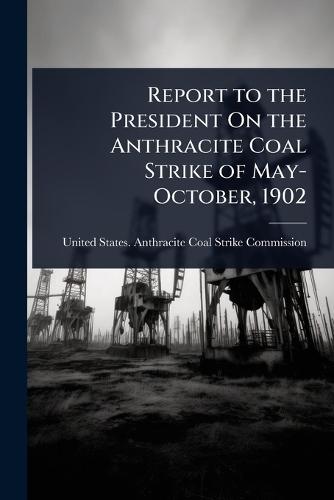 Report to the President On the Anthracite Coal Strike of May-October, 1902  by United States Anthracite Coal Strike at Abbey's Bookshop, 