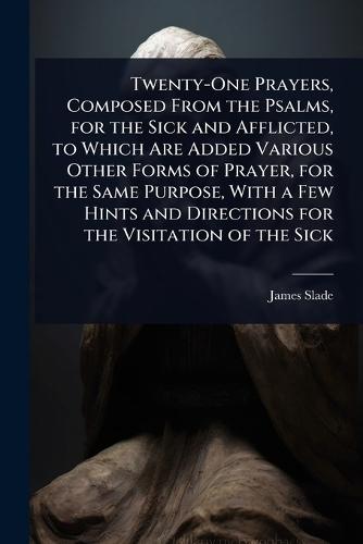 Twenty-One Prayers, Composed From the Psalms, for the Sick and Afflicted, to Which Are Added Various Other Forms of Prayer, for the Same Purpose, With a Few Hints and Directions for the Visitation of the Sick  by James Slade at Abbey's Bookshop, 