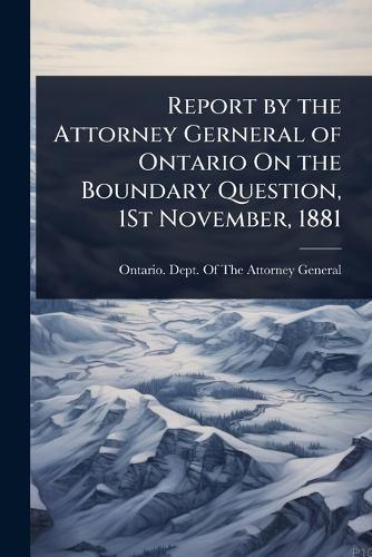 Report by the Attorney Gerneral of Ontario On the Boundary Question, 1St November, 1881  by Ontario Dept of the Attorney General at Abbey's Bookshop, 