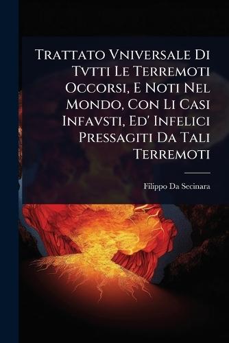 Trattato Vniversale Di Tvtti Le Terremoti Occorsi, E Noti Nel Mondo, Con Li Casi Infavsti, Ed' Infelici Pressagiti Da Tali Terremoti  by Filippo Da Secinara at Abbey's Bookshop, 