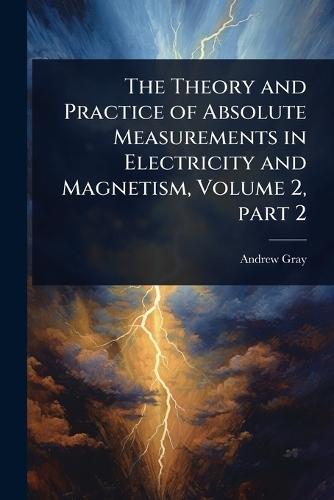 The Theory and Practice of Absolute Measurements in Electricity and Magnetism, Volume 2, part 2  by Andrew Gray at Abbey's Bookshop, 