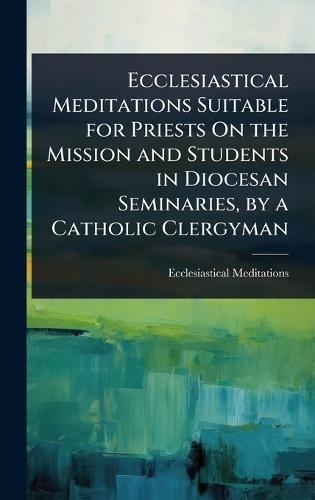 Ecclesiastical Meditations Suitable for Priests On the Mission and Students in Diocesan Seminaries, by a Catholic Clergyman  by Ecclesiastical Meditations at Abbey's Bookshop, 