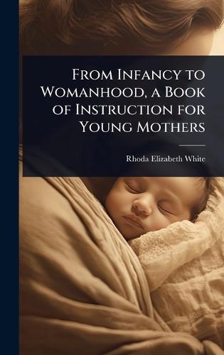 From Infancy to Womanhood, a Book of Instruction for Young Mothers  by Rhoda Elizabeth White at Abbey's Bookshop, 