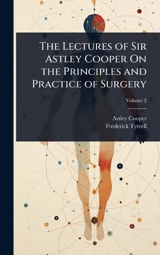 The Lectures of Sir Astley Cooper On the Principles and Practice of Surgery  by Astley Cooper at Abbey's Bookshop, 