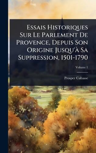 Essais Historiques Sur Le Parlement De Provence, Depuis Son Origine Jusqu'Ã Sa Suppression, 1501-1790  by Prosper Cabasse at Abbey's Bookshop, 