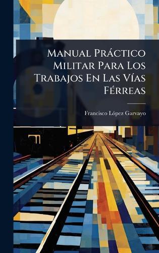 Manual Pràctico Militar Para Los Trabajos En Las VÃ-as FÃ(c)rreas  by Francisco Lã3pez Garvayo at Abbey's Bookshop, 