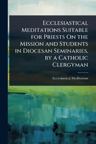 Ecclesiastical Meditations Suitable for Priests On the Mission and Students in Diocesan Seminaries, by a Catholic Clergyman  by Ecclesiastical Meditations at Abbey's Bookshop, 