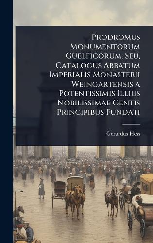Prodromus Monumentorum Guelficorum, Seu, Catalogus Abbatum Imperialis Monasterii Weingartensis a Potentissimis Illius Nobilissimae Gentis Principibus Fundati  by Gerardus Hess at Abbey's Bookshop, 