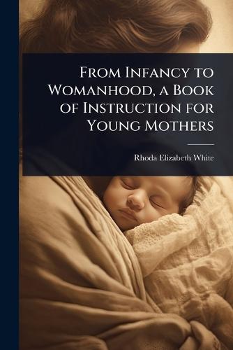 From Infancy to Womanhood, a Book of Instruction for Young Mothers  by Rhoda Elizabeth White at Abbey's Bookshop, 