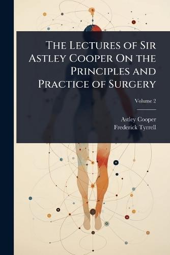 The Lectures of Sir Astley Cooper On the Principles and Practice of Surgery  by Astley Cooper at Abbey's Bookshop, 
