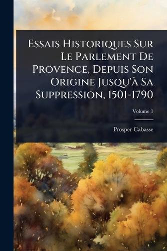 Essais Historiques Sur Le Parlement De Provence, Depuis Son Origine Jusqu'Ã Sa Suppression, 1501-1790  by Prosper Cabasse at Abbey's Bookshop, 