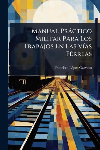 Manual Pràctico Militar Para Los Trabajos En Las VÃ-as FÃ(c)rreas  by Francisco Lã3pez Garvayo at Abbey's Bookshop, 