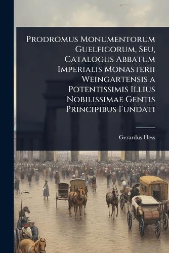 Prodromus Monumentorum Guelficorum, Seu, Catalogus Abbatum Imperialis Monasterii Weingartensis a Potentissimis Illius Nobilissimae Gentis Principibus Fundati  by Gerardus Hess at Abbey's Bookshop, 