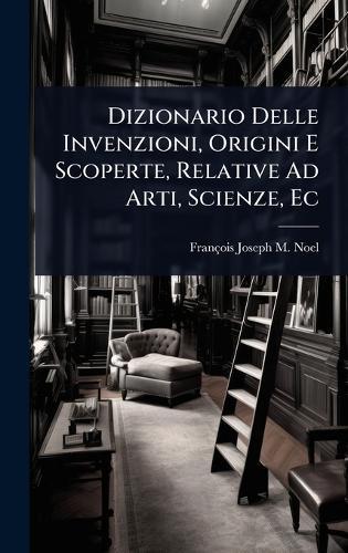 Dizionario Delle Invenzioni, Origini E Scoperte, Relative Ad Arti, Scienze, Ec  by François Joseph M Noel at Abbey's Bookshop, 