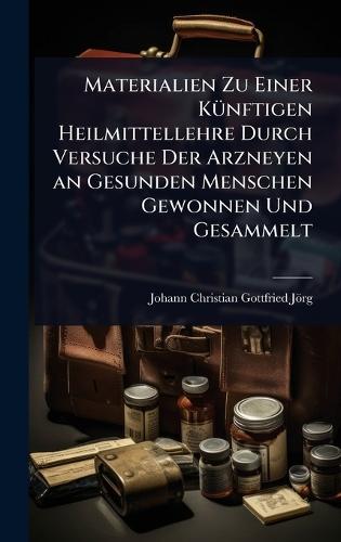 Materialien Zu Einer KÃ1/4nftigen Heilmittellehre Durch Versuche Der Arzneyen an Gesunden Menschen Gewonnen Und Gesammelt  by Johann Christian Gottfried Jörg at Abbey's Bookshop, 