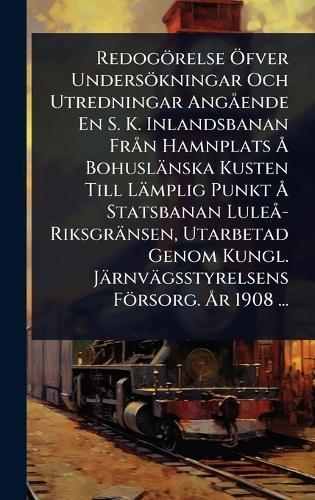 Redogörelse Ã-fver Undersökningar Och Utredningar AngÃ ende En S. K. Inlandsbanan FrÃ n Hamnplats Ã... Bohuslänska Kusten Till Lämplig Punkt Ã... Statsbanan LuleÃ -Riksgränsen, Utarbetad Genom Kungl. Järnvägsstyrelsens Försorg. Ã...r 1908 ...  at Abbey's Bookshop, 