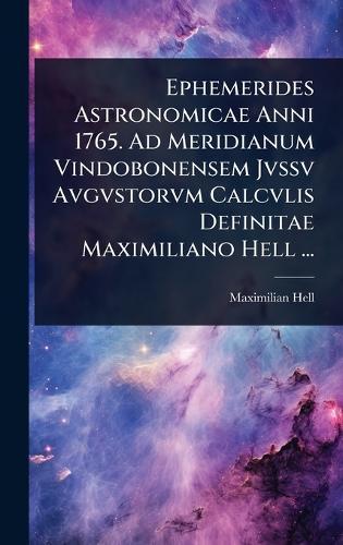 Ephemerides Astronomicae Anni 1765. Ad Meridianum Vindobonensem Jvssv Avgvstorvm Calcvlis Definitae Maximiliano Hell ...  by Maximilian Hell at Abbey's Bookshop, 