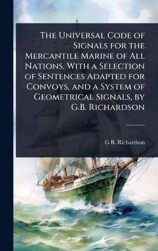 The Universal Code of Signals for the Mercantile Marine of All Nations. With a Selection of Sentences Adapted for Convoys, and a System of Geometrical Signals, by G.B. Richardson  by G B Richardson at Abbey's Bookshop, 